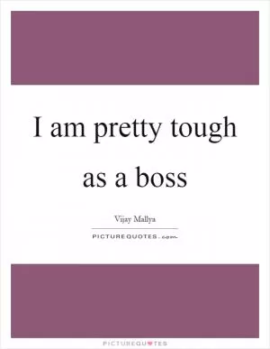 I am pretty tough as a boss Picture Quote #1