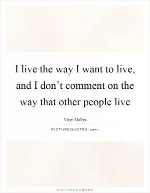 I live the way I want to live, and I don’t comment on the way that other people live Picture Quote #1