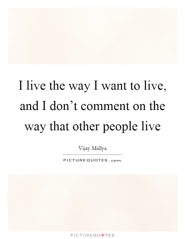I live the way I want to live, and I don't comment on the way that other people live Picture Quote #1
