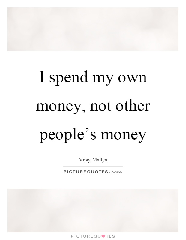 I spend my own money, not other people's money Picture Quote #1