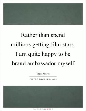 Rather than spend millions getting film stars, I am quite happy to be brand ambassador myself Picture Quote #1