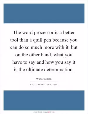 The word processor is a better tool than a quill pen because you can do so much more with it, but on the other hand, what you have to say and how you say it is the ultimate determination Picture Quote #1
