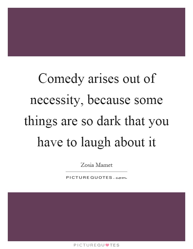 Comedy arises out of necessity, because some things are so dark that you have to laugh about it Picture Quote #1