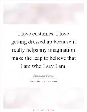 I love costumes. I love getting dressed up because it really helps my imagination make the leap to believe that I am who I say I am Picture Quote #1
