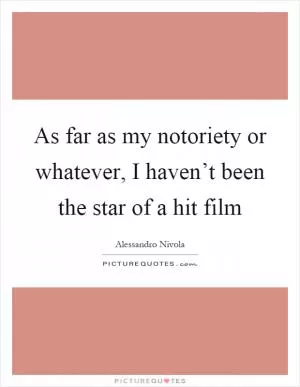 As far as my notoriety or whatever, I haven’t been the star of a hit film Picture Quote #1