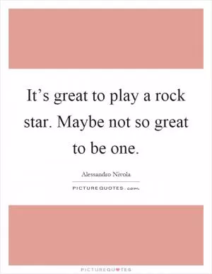 It’s great to play a rock star. Maybe not so great to be one Picture Quote #1