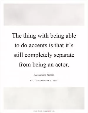 The thing with being able to do accents is that it’s still completely separate from being an actor Picture Quote #1