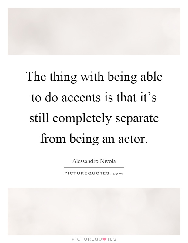 The thing with being able to do accents is that it's still completely separate from being an actor Picture Quote #1