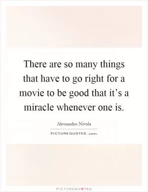There are so many things that have to go right for a movie to be good that it’s a miracle whenever one is Picture Quote #1