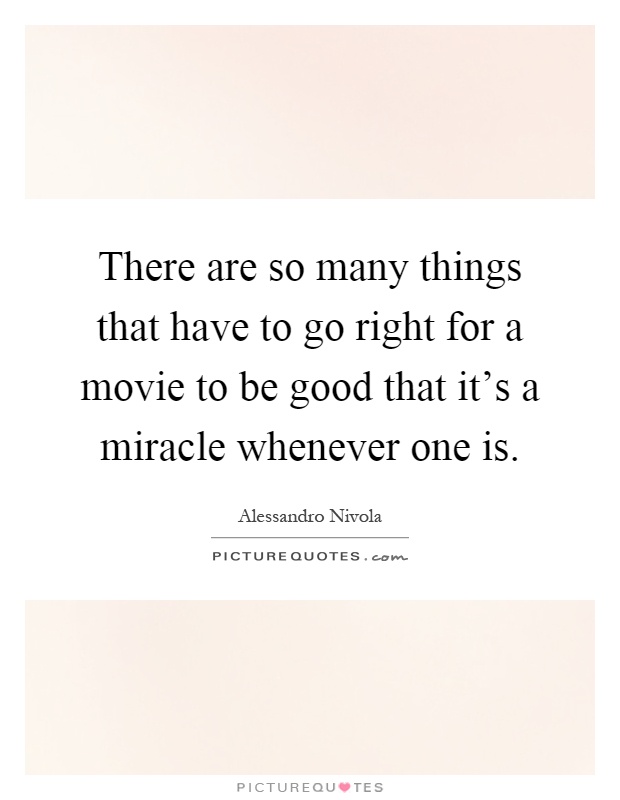 There are so many things that have to go right for a movie to be good that it's a miracle whenever one is Picture Quote #1