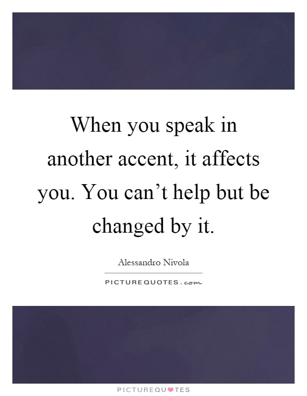 When you speak in another accent, it affects you. You can't help but be changed by it Picture Quote #1
