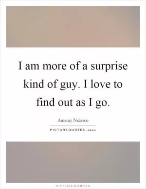 I am more of a surprise kind of guy. I love to find out as I go Picture Quote #1
