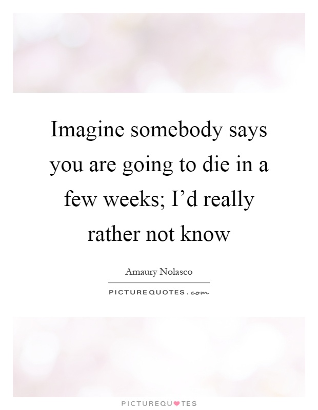 Imagine somebody says you are going to die in a few weeks; I'd really rather not know Picture Quote #1