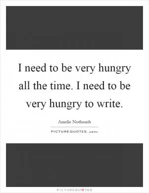 I need to be very hungry all the time. I need to be very hungry to write Picture Quote #1