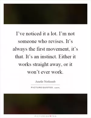 I’ve noticed it a lot. I’m not someone who revises. It’s always the first movement, it’s that. It’s an instinct. Either it works straight away, or it won’t ever work Picture Quote #1