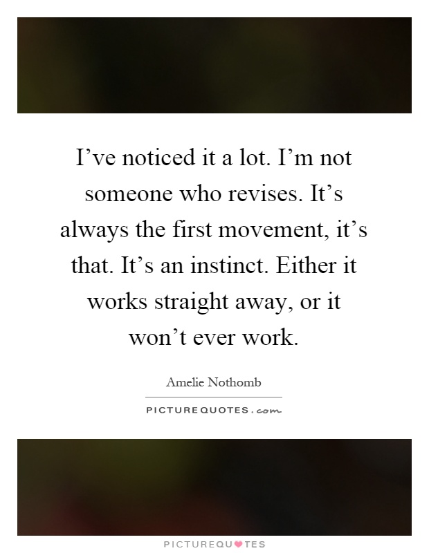 I've noticed it a lot. I'm not someone who revises. It's always the first movement, it's that. It's an instinct. Either it works straight away, or it won't ever work Picture Quote #1