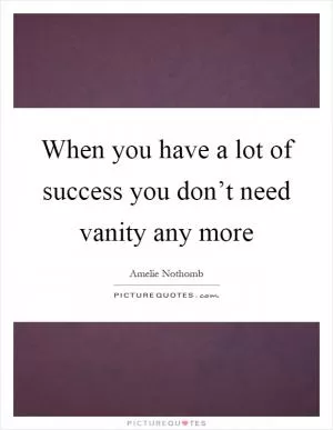 When you have a lot of success you don’t need vanity any more Picture Quote #1