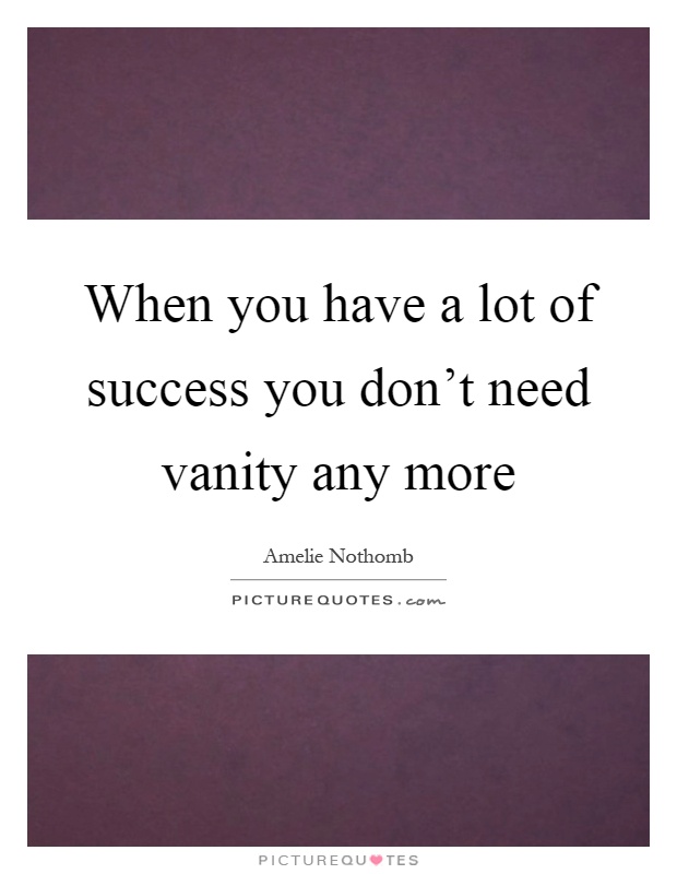 When you have a lot of success you don't need vanity any more Picture Quote #1