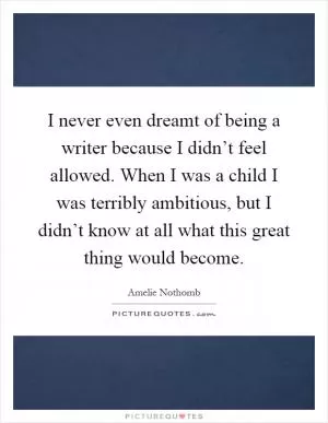 I never even dreamt of being a writer because I didn’t feel allowed. When I was a child I was terribly ambitious, but I didn’t know at all what this great thing would become Picture Quote #1