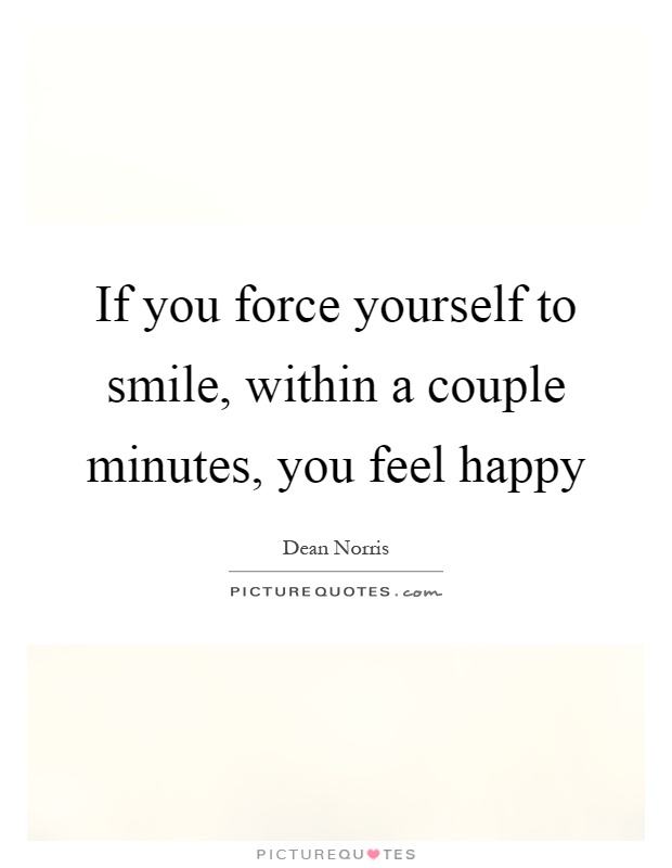 If you force yourself to smile, within a couple minutes, you feel happy Picture Quote #1