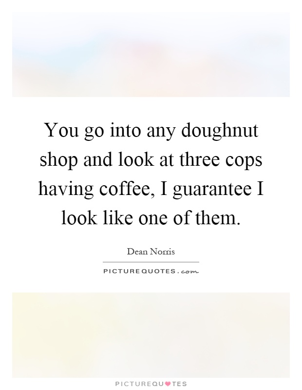 You go into any doughnut shop and look at three cops having coffee, I guarantee I look like one of them Picture Quote #1