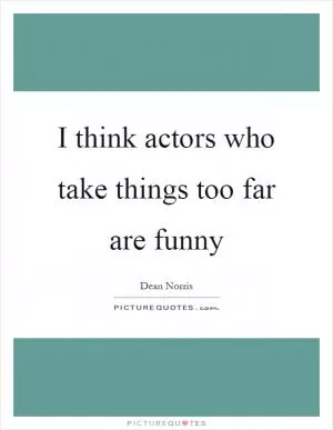 I think actors who take things too far are funny Picture Quote #1
