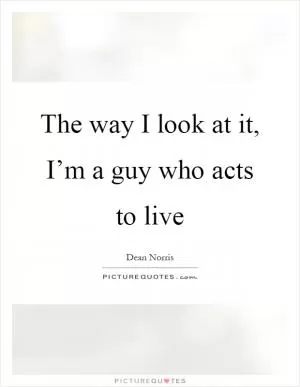 The way I look at it, I’m a guy who acts to live Picture Quote #1