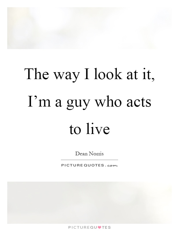 The way I look at it, I'm a guy who acts to live Picture Quote #1