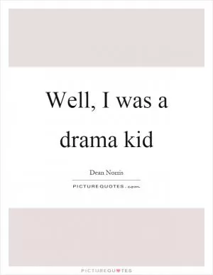 Well, I was a drama kid Picture Quote #1