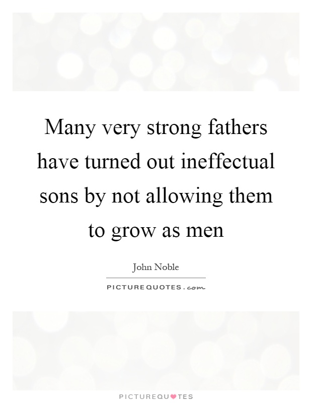 Many very strong fathers have turned out ineffectual sons by not allowing them to grow as men Picture Quote #1
