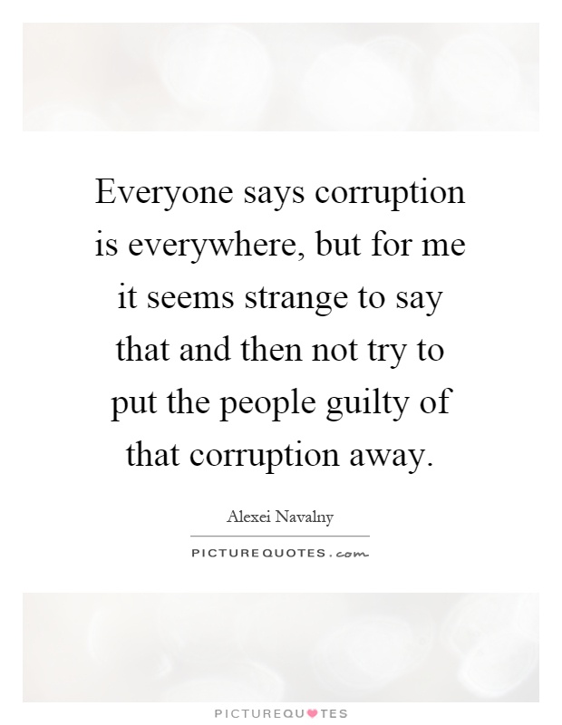Everyone says corruption is everywhere, but for me it seems strange to say that and then not try to put the people guilty of that corruption away Picture Quote #1
