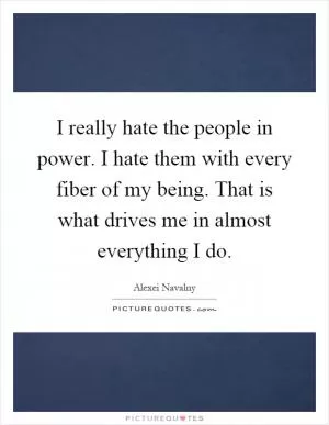 I really hate the people in power. I hate them with every fiber of my being. That is what drives me in almost everything I do Picture Quote #1