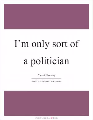 I’m only sort of a politician Picture Quote #1