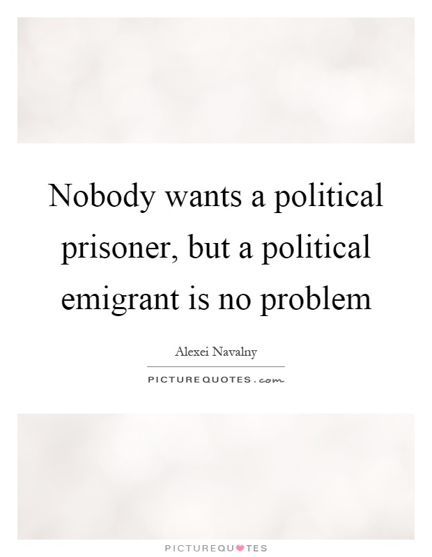 Nobody wants a political prisoner, but a political emigrant is no problem Picture Quote #1