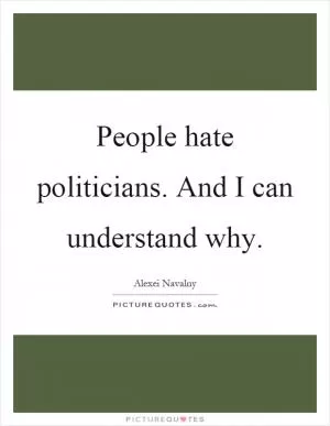 People hate politicians. And I can understand why Picture Quote #1