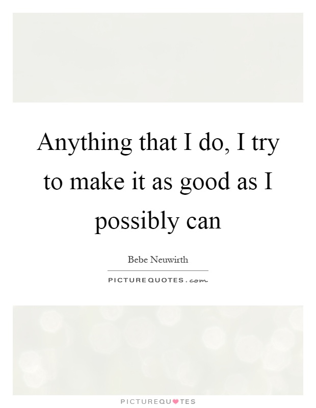 Anything that I do, I try to make it as good as I possibly can Picture Quote #1