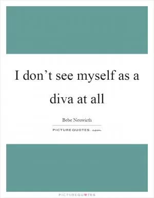 I don’t see myself as a diva at all Picture Quote #1