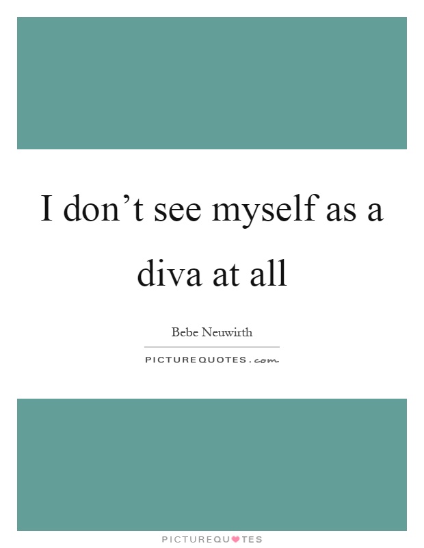 I don't see myself as a diva at all Picture Quote #1