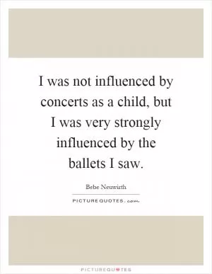 I was not influenced by concerts as a child, but I was very strongly influenced by the ballets I saw Picture Quote #1