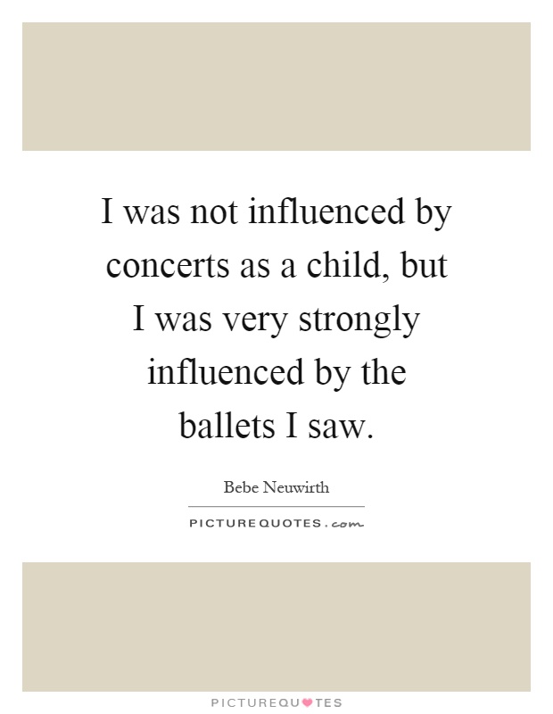 I was not influenced by concerts as a child, but I was very strongly influenced by the ballets I saw Picture Quote #1