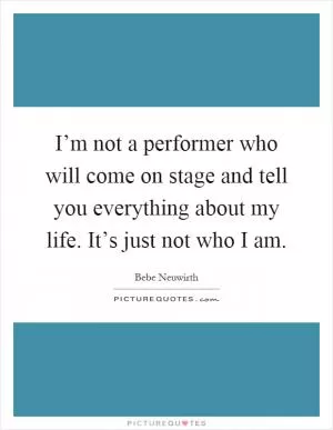 I’m not a performer who will come on stage and tell you everything about my life. It’s just not who I am Picture Quote #1
