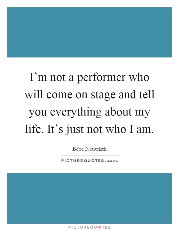 I'm not a performer who will come on stage and tell you everything about my life. It's just not who I am Picture Quote #1