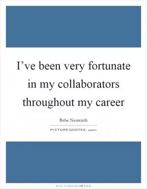 I’ve been very fortunate in my collaborators throughout my career Picture Quote #1