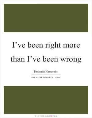 I’ve been right more than I’ve been wrong Picture Quote #1