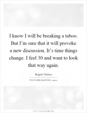 I know I will be breaking a taboo. But I’m sure that it will provoke a new discussion. It’s time things change. I feel 30 and want to look that way again Picture Quote #1