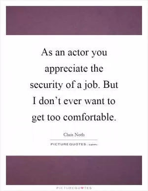 As an actor you appreciate the security of a job. But I don’t ever want to get too comfortable Picture Quote #1