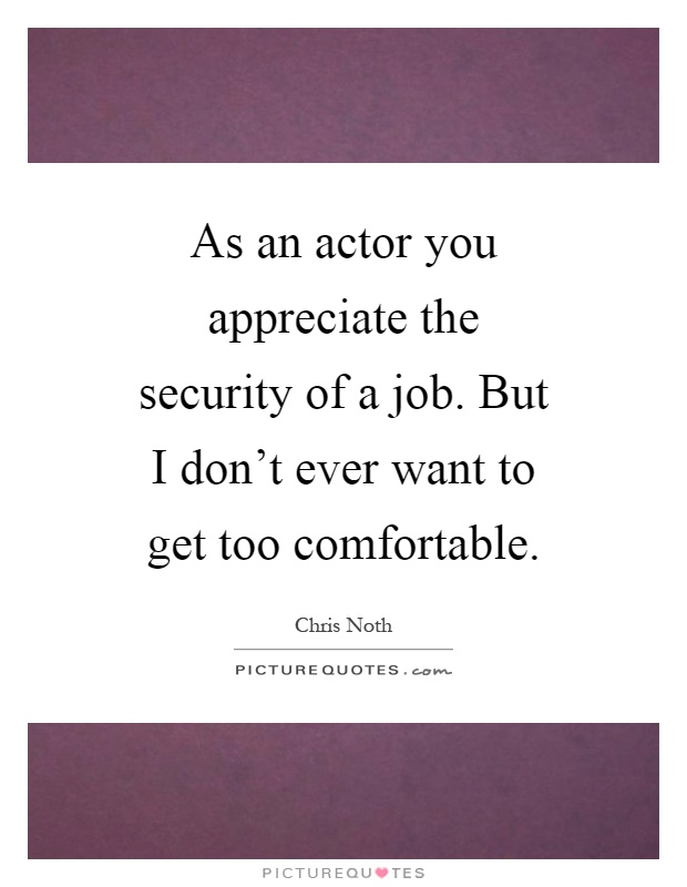 As an actor you appreciate the security of a job. But I don't ever want to get too comfortable Picture Quote #1