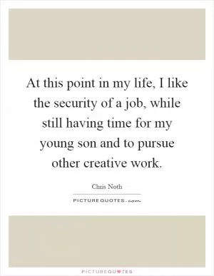 At this point in my life, I like the security of a job, while still having time for my young son and to pursue other creative work Picture Quote #1
