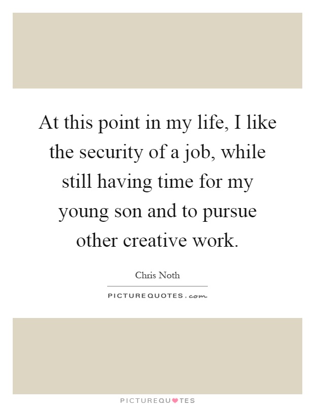 At this point in my life, I like the security of a job, while still having time for my young son and to pursue other creative work Picture Quote #1