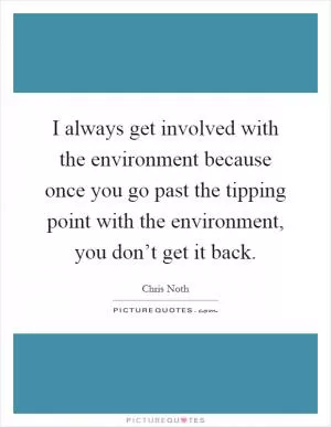 I always get involved with the environment because once you go past the tipping point with the environment, you don’t get it back Picture Quote #1